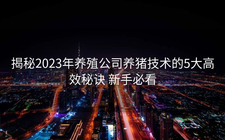 揭秘2023年养殖公司养猪技术的5大高效秘诀 新手必看