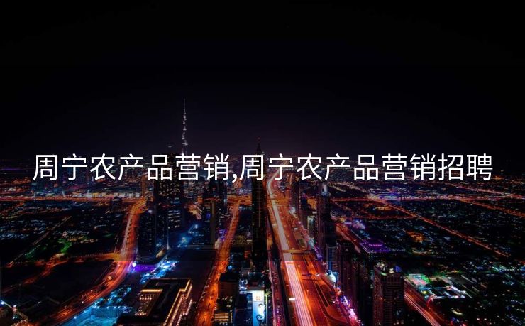 周宁农产品营销,周宁农产品营销招聘