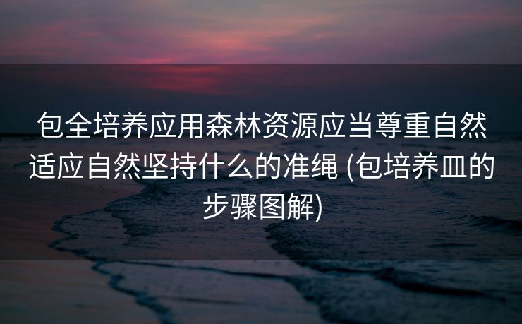 包全培养应用森林资源应当尊重自然适应自然坚持什么的准绳 (包培养皿的步骤图解)