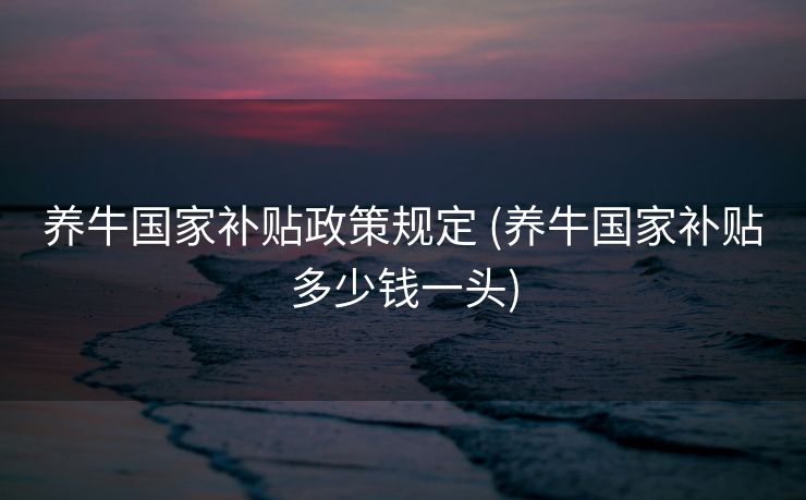 养牛国家补贴政策规定 (养牛国家补贴多少钱一头)