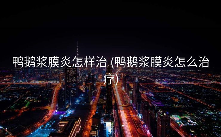 鸭鹅浆膜炎怎样治 (鸭鹅浆膜炎怎么治疗)