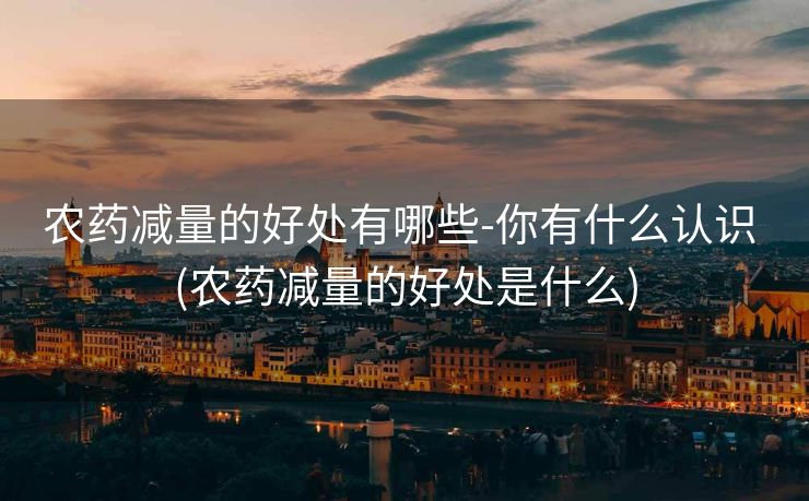 农药减量的好处有哪些-你有什么认识 (农药减量的好处是什么)