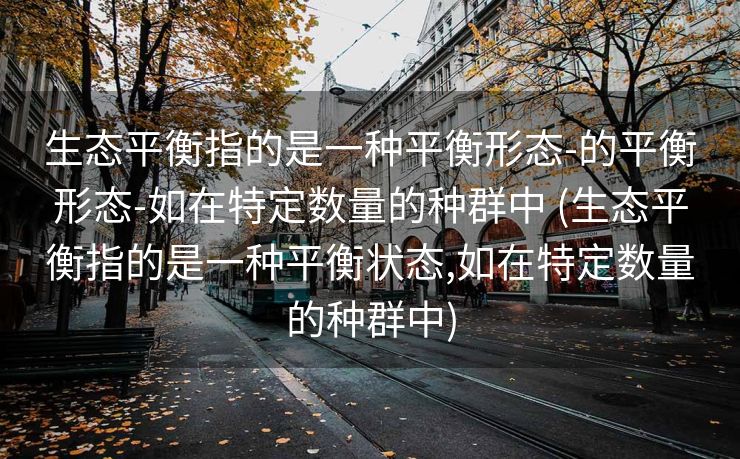 生态平衡指的是一种平衡形态-的平衡形态-如在特定数量的种群中 (生态平衡指的是一种平衡状态,如在特定数量的种群中)