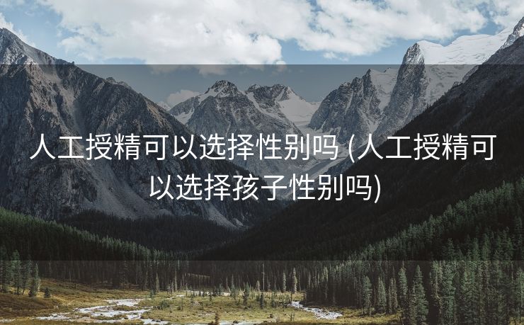 人工授精可以选择性别吗 (人工授精可以选择孩子性别吗)