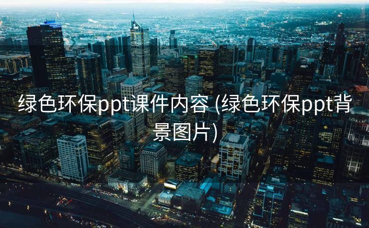 绿色环保ppt课件内容 (绿色环保ppt背景图片)