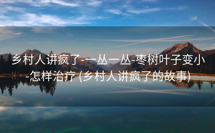 乡村人讲疯了-一丛一丛-枣树叶子变小-怎样治疗 (乡村人讲疯了的故事)