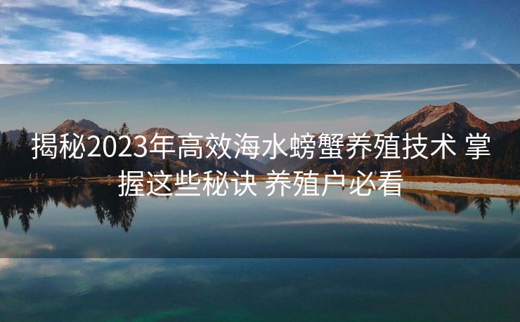 揭秘2023年高效海水螃蟹养殖技术 掌握这些秘诀 养殖户必看