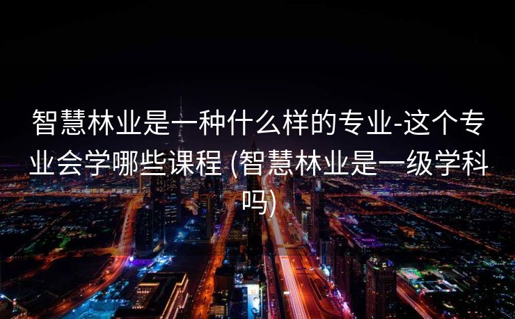 智慧林业是一种什么样的专业-这个专业会学哪些课程 (智慧林业是一级学科吗)
