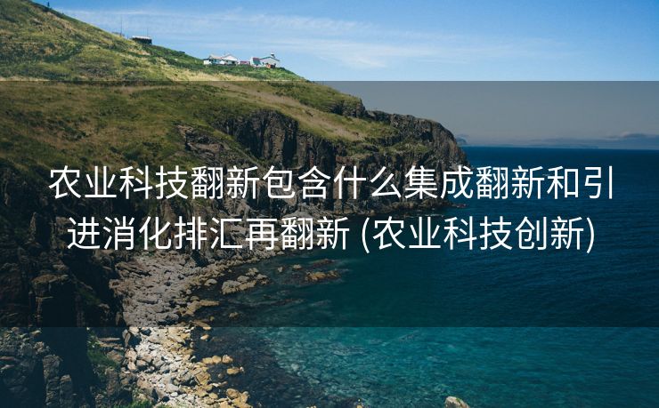 农业科技翻新包含什么集成翻新和引进消化排汇再翻新 (农业科技创新)