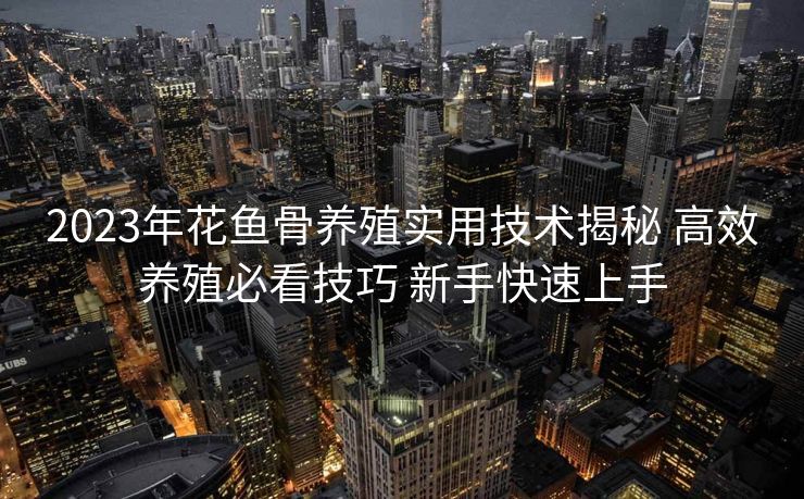 2023年花鱼骨养殖实用技术揭秘 高效养殖必看技巧 新手快速上手