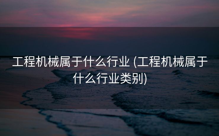 工程机械属于什么行业 (工程机械属于什么行业类别)
