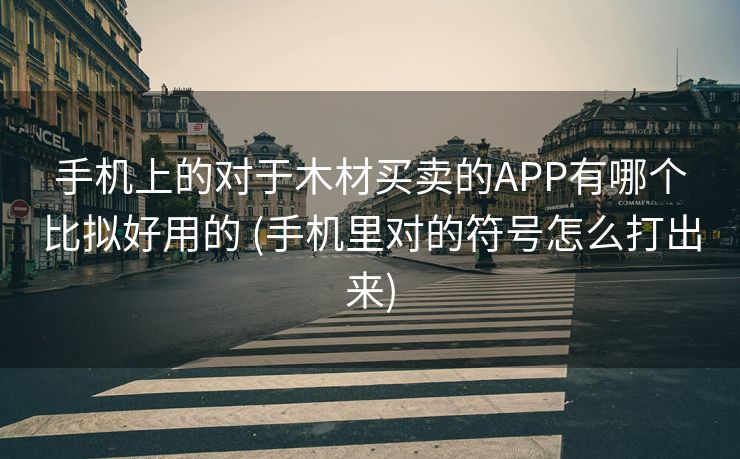 手机上的对于木材买卖的APP有哪个比拟好用的 (手机里对的符号怎么打出来)