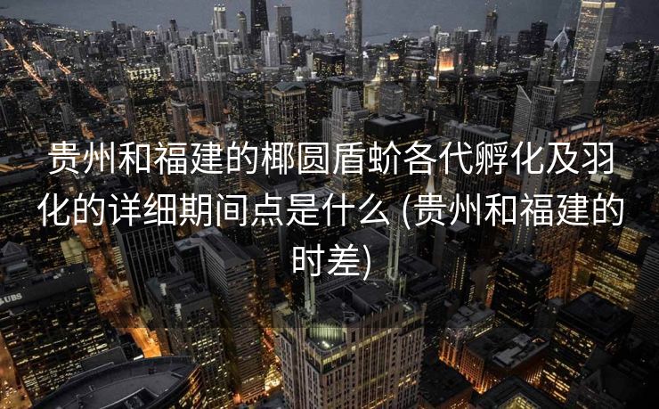 贵州和福建的椰圆盾蚧各代孵化及羽化的详细期间点是什么 (贵州和福建的时差)
