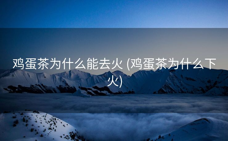 鸡蛋茶为什么能去火 (鸡蛋茶为什么下火)