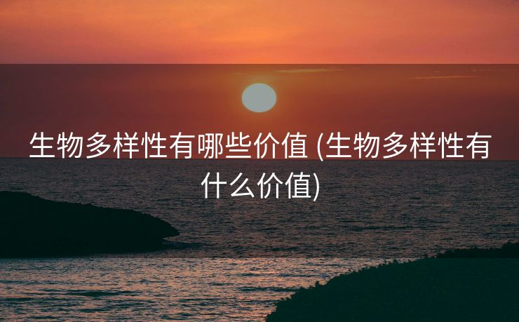 生物多样性有哪些价值 (生物多样性有什么价值)