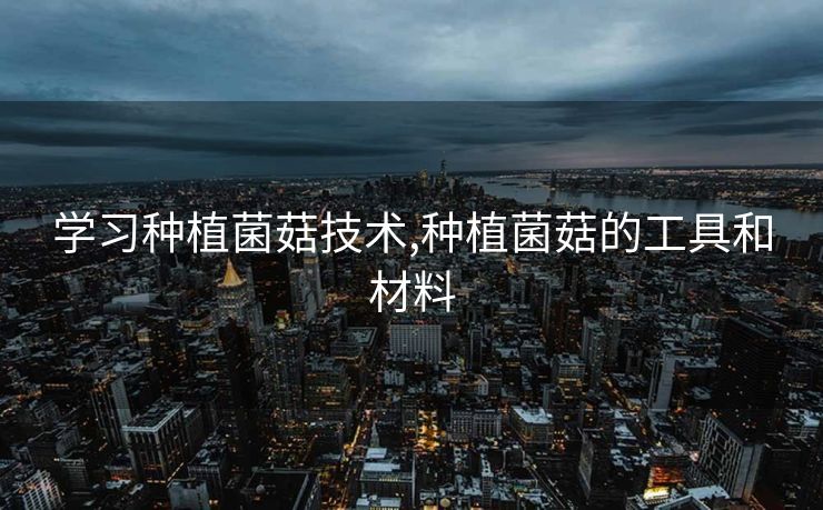 学习种植菌菇技术,种植菌菇的工具和材料