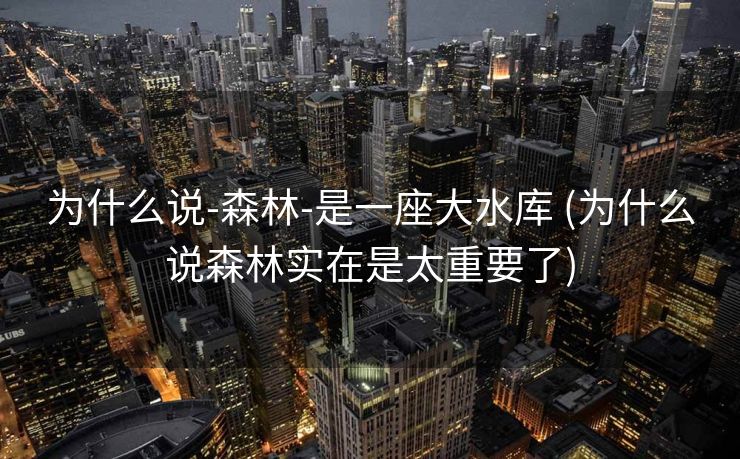 为什么说-森林-是一座大水库 (为什么说森林实在是太重要了)