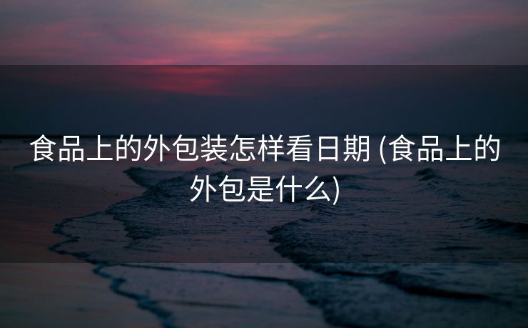 食品上的外包装怎样看日期 (食品上的外包是什么)