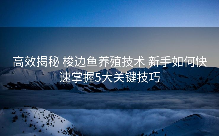 高效揭秘 梭边鱼养殖技术 新手如何快速掌握5大关键技巧