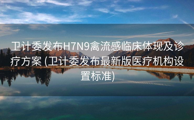 卫计委发布H7N9禽流感临床体现及诊疗方案 (卫计委发布最新版医疗机构设置标准)