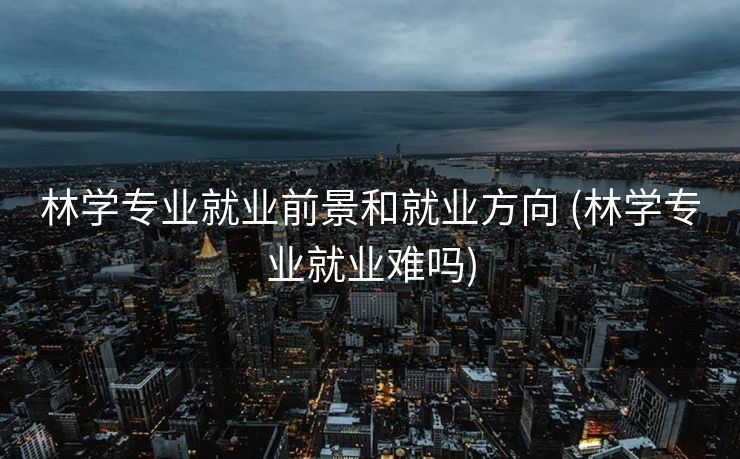 林学专业就业前景和就业方向 (林学专业就业难吗)
