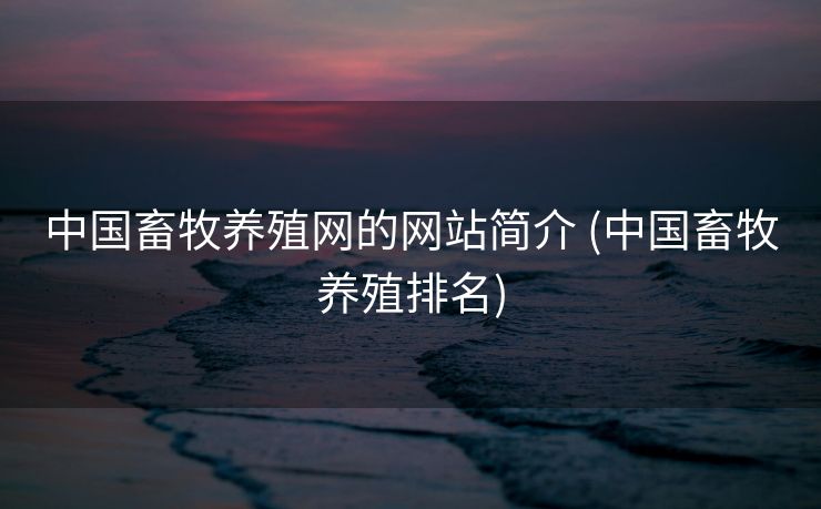 中国畜牧养殖网的网站简介 (中国畜牧养殖排名)