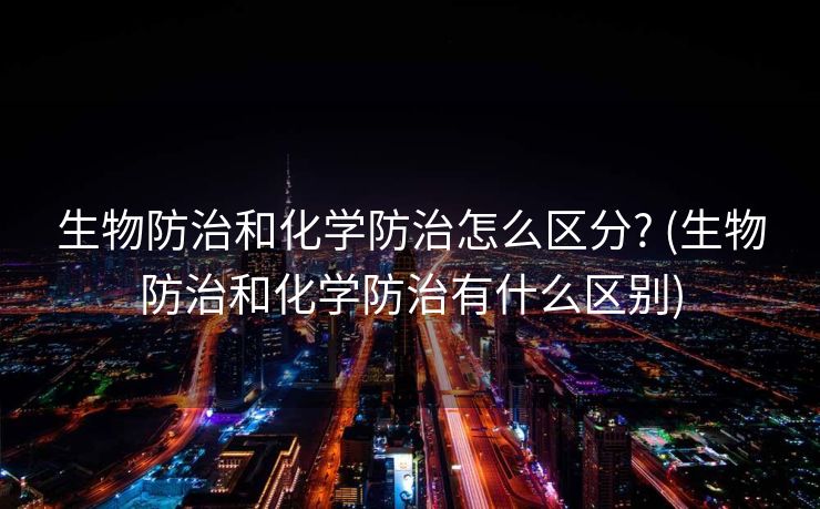 生物防治和化学防治怎么区分? (生物防治和化学防治有什么区别)