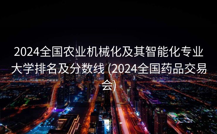 2024全国农业机械化及其智能化专业大学排名及分数线 (2024全国药品交易会)