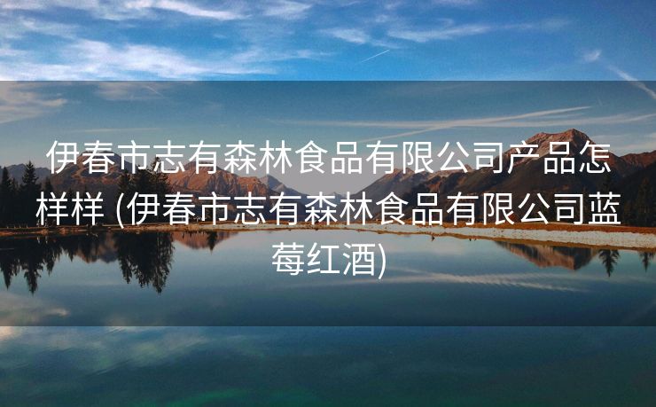 伊春市志有森林食品有限公司产品怎样样 (伊春市志有森林食品有限公司蓝莓红酒)
