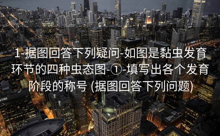 1-据图回答下列疑问-如图是黏虫发育环节的四种虫态图-①-填写出各个发育阶段的称号 (据图回答下列问题)