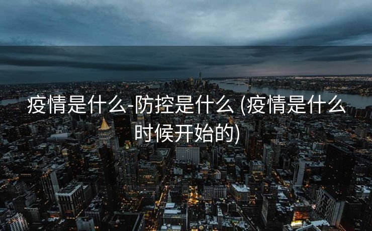 疫情是什么-防控是什么 (疫情是什么时候开始的)