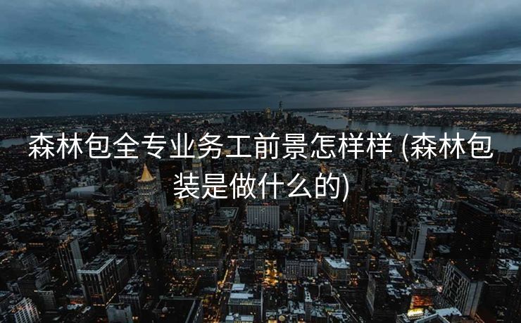 森林包全专业务工前景怎样样 (森林包装是做什么的)