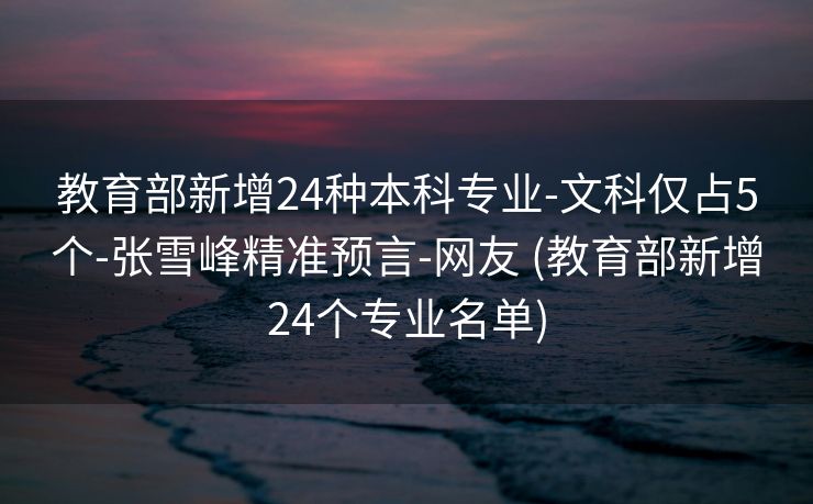 教育部新增24种本科专业-文科仅占5个-张雪峰精准预言-网友 (教育部新增24个专业名单)