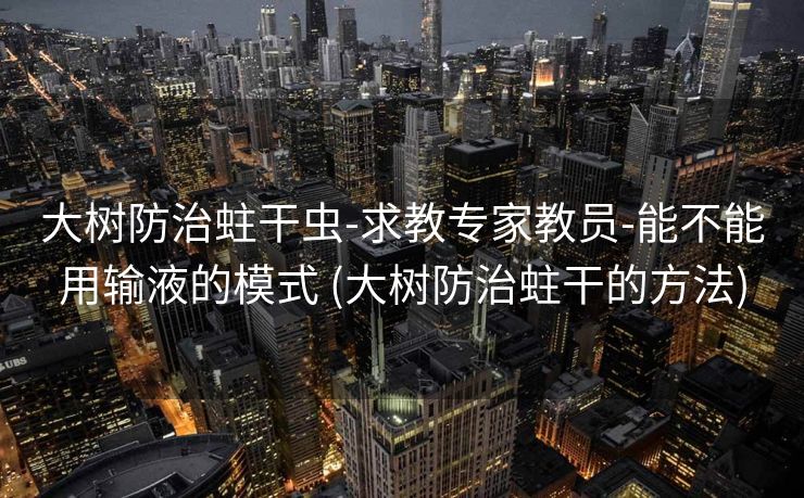 大树防治蛀干虫-求教专家教员-能不能用输液的模式 (大树防治蛀干的方法)