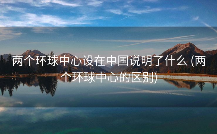 两个环球中心设在中国说明了什么 (两个环球中心的区别)