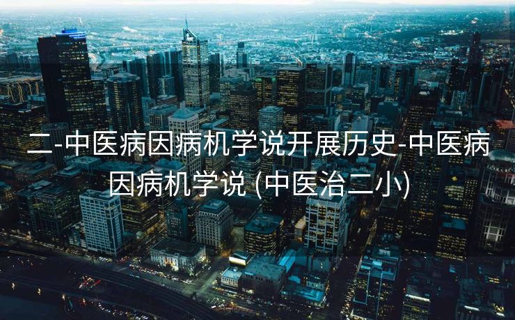 二-中医病因病机学说开展历史-中医病因病机学说 (中医治二小)