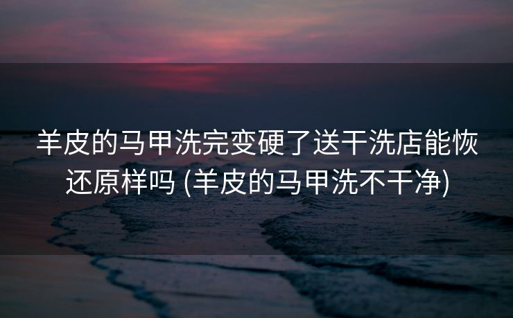 羊皮的马甲洗完变硬了送干洗店能恢还原样吗 (羊皮的马甲洗不干净)
