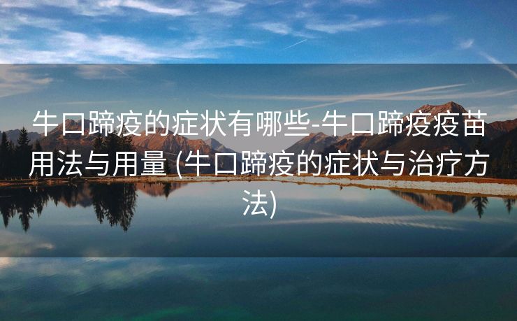 牛口蹄疫的症状有哪些-牛口蹄疫疫苗用法与用量 (牛口蹄疫的症状与治疗方法)