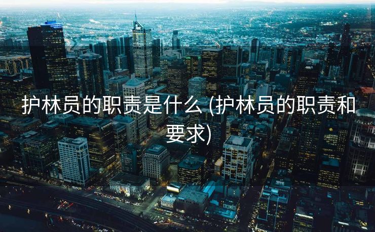 护林员的职责是什么 (护林员的职责和要求)