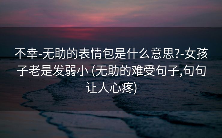 不幸-无助的表情包是什么意思?-女孩子老是发弱小 (无助的难受句子,句句让人心疼)