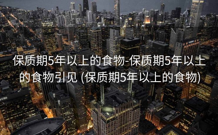 保质期5年以上的食物-保质期5年以上的食物引见 (保质期5年以上的食物)