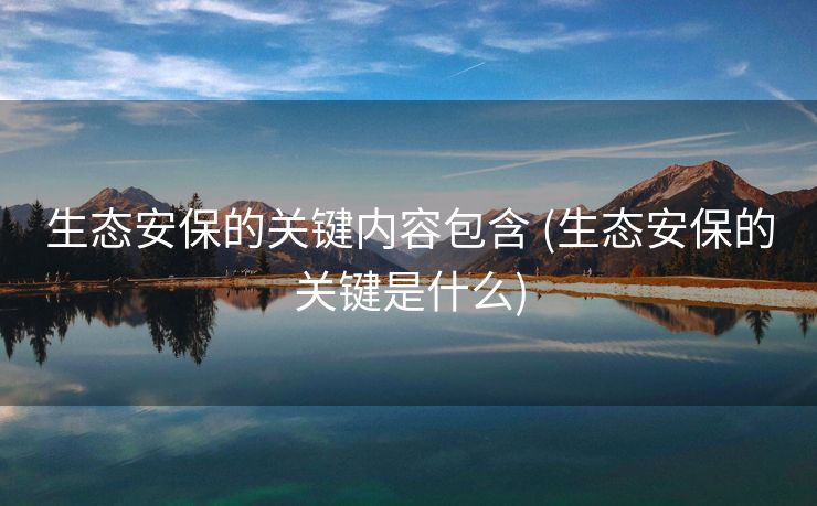 生态安保的关键内容包含 (生态安保的关键是什么)