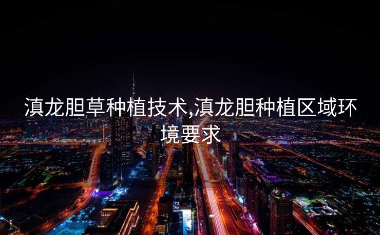 滇龙胆草种植技术,滇龙胆种植区域环境要求