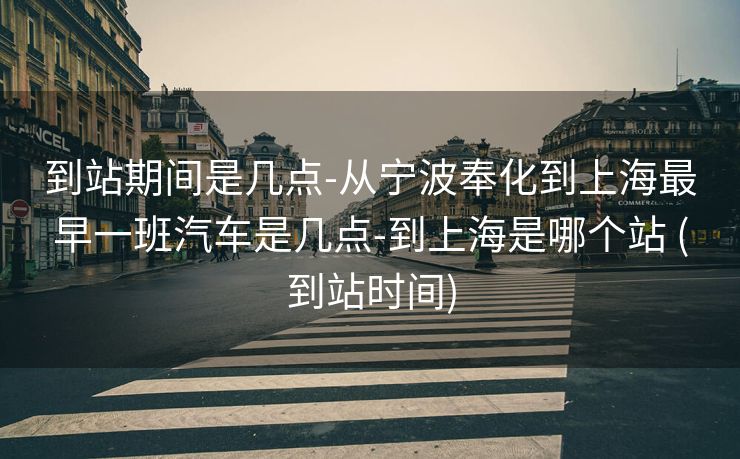 到站期间是几点-从宁波奉化到上海最早一班汽车是几点-到上海是哪个站 (到站时间)