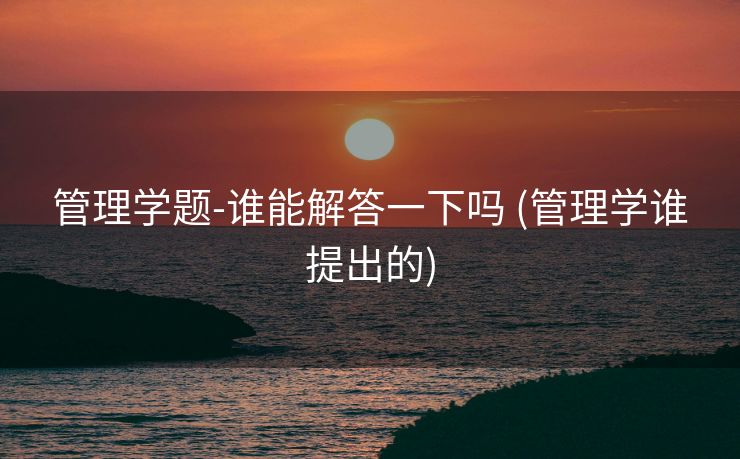 管理学题-谁能解答一下吗 (管理学谁提出的)
