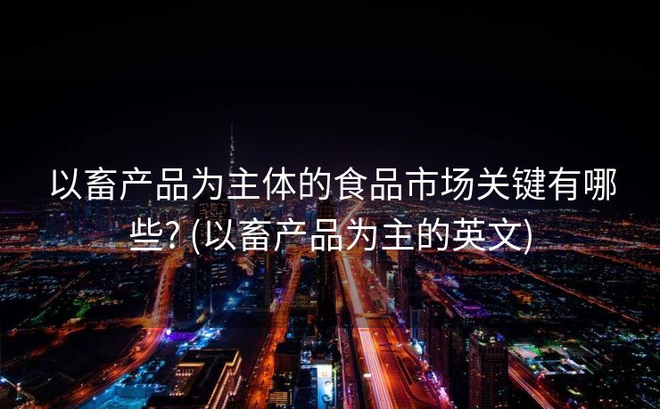 以畜产品为主体的食品市场关键有哪些? (以畜产品为主的英文)