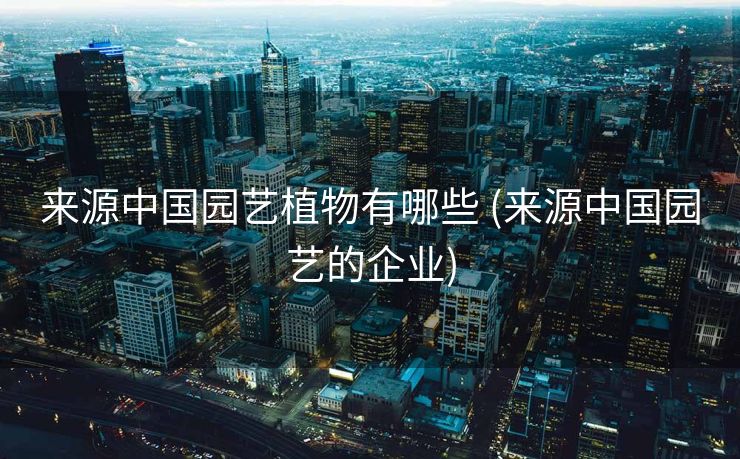 来源中国园艺植物有哪些 (来源中国园艺的企业)