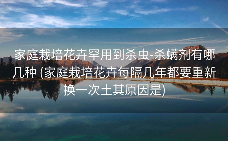 家庭栽培花卉罕用到杀虫-杀螨剂有哪几种 (家庭栽培花卉每隔几年都要重新换一次土其原因是)