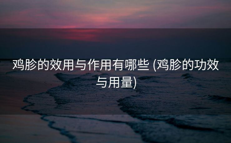 鸡胗的效用与作用有哪些 (鸡胗的功效与用量)
