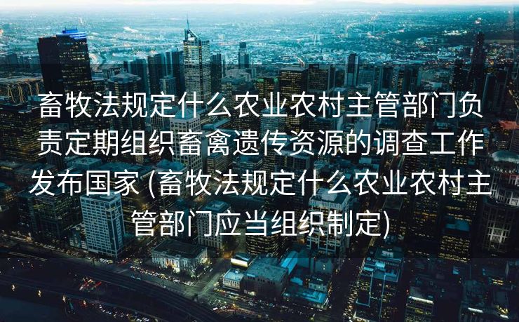 畜牧法规定什么农业农村主管部门负责定期组织畜禽遗传资源的调查工作发布国家 (畜牧法规定什么农业农村主管部门应当组织制定)